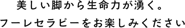 美しい脚から生命力が湧く。フーレセラピーをお楽しみください